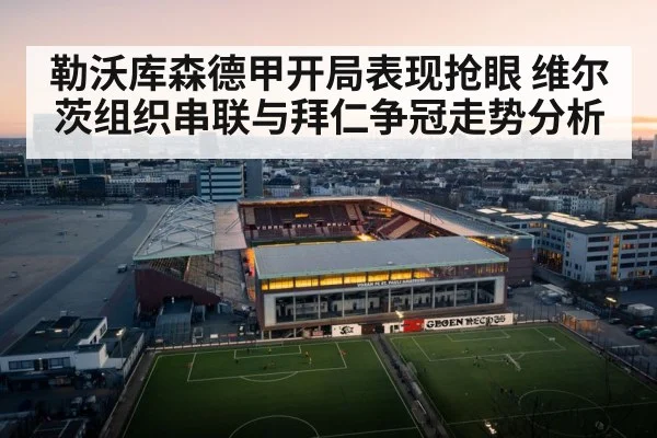 勒沃库森德甲开局表现抢眼 维尔茨组织串联与拜仁争冠走势分析
