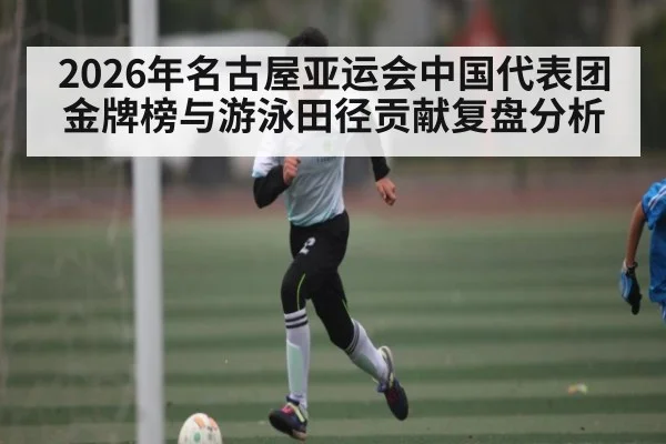 2026年名古屋亚运会中国代表团金牌榜与游泳田径贡献复盘分析